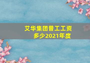 艾华集团普工工资多少2021年度