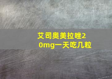 艾司奥美拉唑20mg一天吃几粒