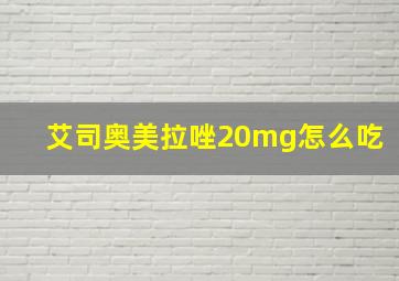 艾司奥美拉唑20mg怎么吃