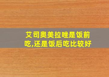 艾司奥美拉唑是饭前吃,还是饭后吃比较好