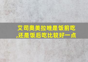 艾司奥美拉唑是饭前吃,还是饭后吃比较好一点