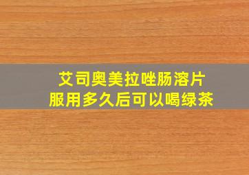 艾司奥美拉唑肠溶片服用多久后可以喝绿茶