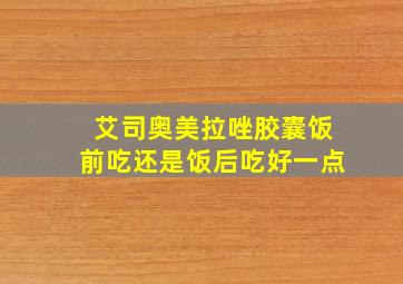 艾司奥美拉唑胶囊饭前吃还是饭后吃好一点