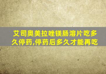 艾司奥美拉唑镁肠溶片吃多久停药,停药后多久才能再吃