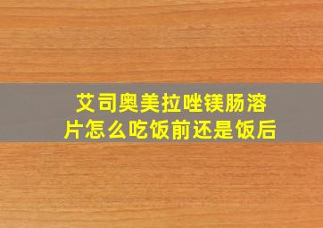 艾司奥美拉唑镁肠溶片怎么吃饭前还是饭后