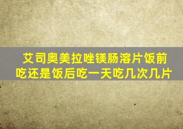 艾司奥美拉唑镁肠溶片饭前吃还是饭后吃一天吃几次几片