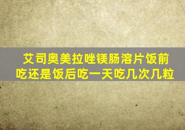 艾司奥美拉唑镁肠溶片饭前吃还是饭后吃一天吃几次几粒