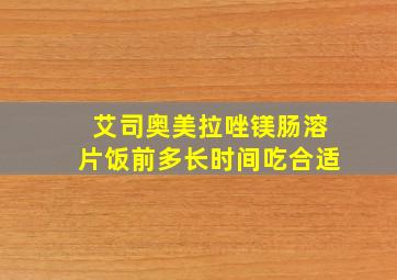 艾司奥美拉唑镁肠溶片饭前多长时间吃合适