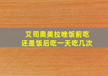 艾司奥美拉唑饭前吃还是饭后吃一天吃几次