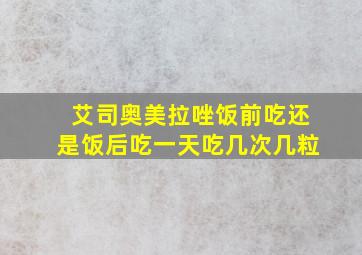 艾司奥美拉唑饭前吃还是饭后吃一天吃几次几粒