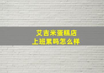 艾吉米蛋糕店上班累吗怎么样