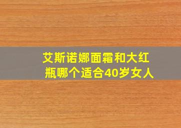 艾斯诺娜面霜和大红瓶哪个适合40岁女人