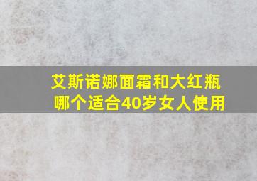 艾斯诺娜面霜和大红瓶哪个适合40岁女人使用