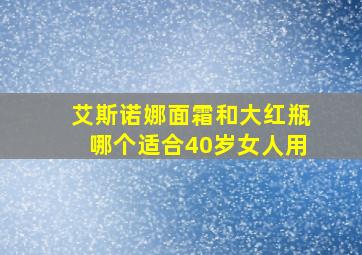 艾斯诺娜面霜和大红瓶哪个适合40岁女人用