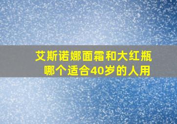 艾斯诺娜面霜和大红瓶哪个适合40岁的人用