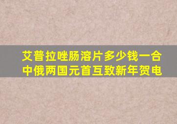 艾普拉唑肠溶片多少钱一合中俄两国元首互致新年贺电