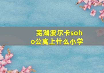 芜湖波尔卡soho公寓上什么小学