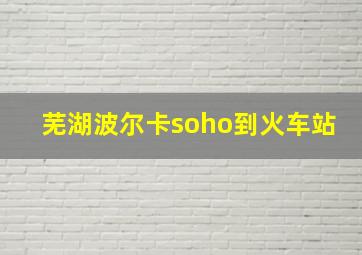 芜湖波尔卡soho到火车站