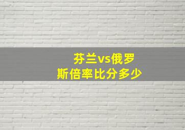 芬兰vs俄罗斯倍率比分多少