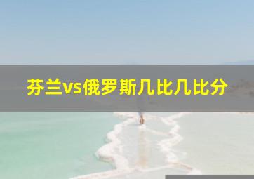 芬兰vs俄罗斯几比几比分