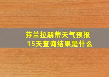 芬兰拉赫蒂天气预报15天查询结果是什么