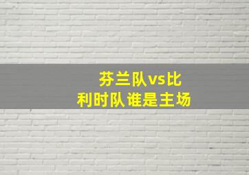 芬兰队vs比利时队谁是主场