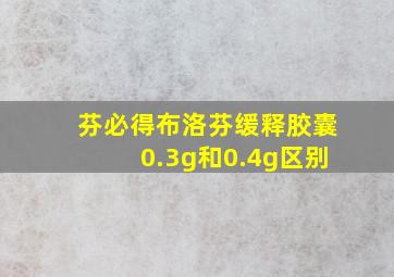 芬必得布洛芬缓释胶囊0.3g和0.4g区别