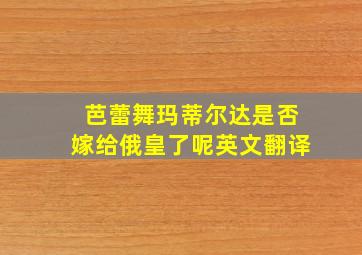 芭蕾舞玛蒂尔达是否嫁给俄皇了呢英文翻译