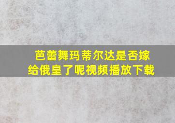 芭蕾舞玛蒂尔达是否嫁给俄皇了呢视频播放下载