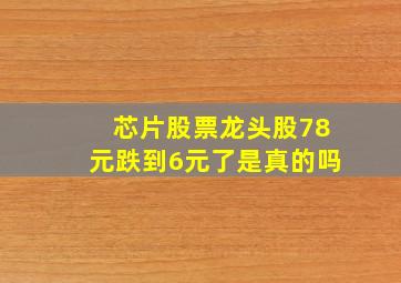 芯片股票龙头股78元跌到6元了是真的吗