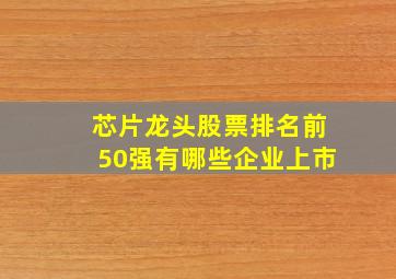 芯片龙头股票排名前50强有哪些企业上市