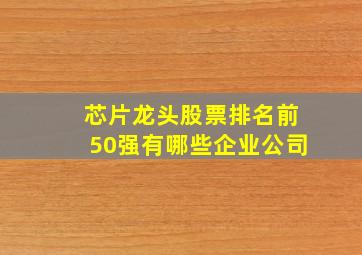 芯片龙头股票排名前50强有哪些企业公司