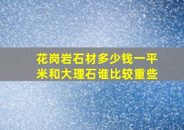 花岗岩石材多少钱一平米和大理石谁比较重些