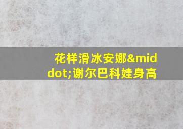 花样滑冰安娜·谢尔巴科娃身高