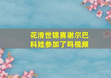 花滑世锦赛谢尔巴科娃参加了吗视频