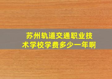 苏州轨道交通职业技术学校学费多少一年啊