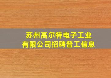 苏州高尔特电子工业有限公司招聘普工信息