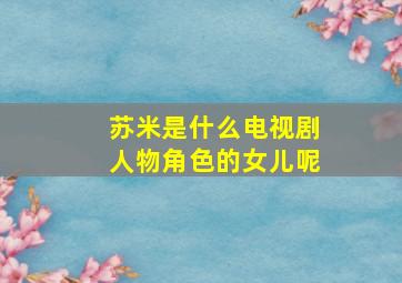 苏米是什么电视剧人物角色的女儿呢