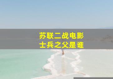 苏联二战电影士兵之父是谁