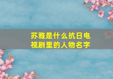 苏雅是什么抗日电视剧里的人物名字