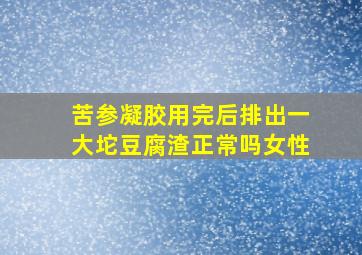 苦参凝胶用完后排出一大坨豆腐渣正常吗女性