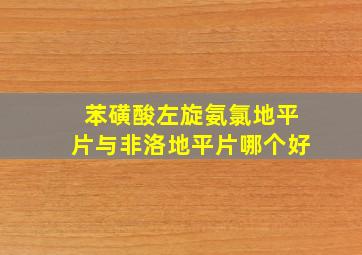 苯磺酸左旋氨氯地平片与非洛地平片哪个好