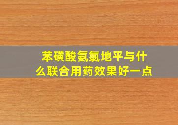 苯磺酸氨氯地平与什么联合用药效果好一点