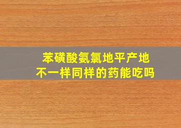 苯磺酸氨氯地平产地不一样同样的药能吃吗