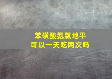 苯磺酸氨氯地平可以一天吃两次吗