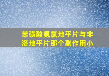 苯磺酸氨氯地平片与非洛地平片那个副作用小