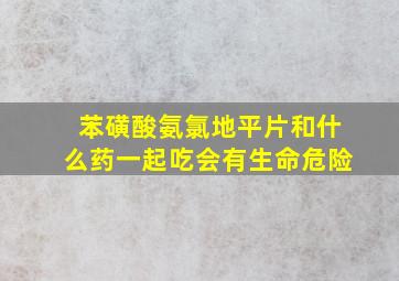 苯磺酸氨氯地平片和什么药一起吃会有生命危险