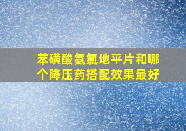 苯磺酸氨氯地平片和哪个降压药搭配效果最好