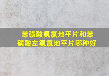 苯磺酸氨氯地平片和苯磺酸左氨氯地平片哪种好