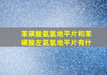 苯磺酸氨氯地平片和苯磺酸左氨氯地平片有什